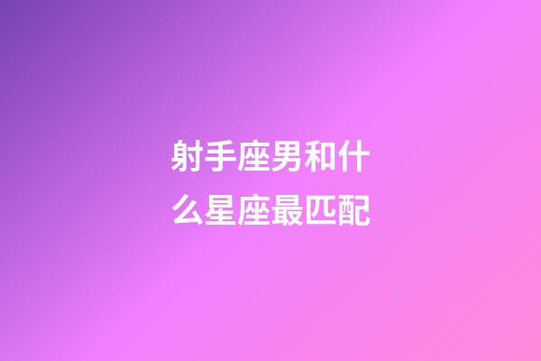 射手座男和什么星座最匹配-第1張-星座運勢-玄機派