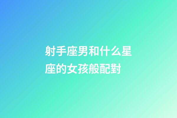 射手座男和什么星座的女孩般配對-第1張-星座運勢-玄機派