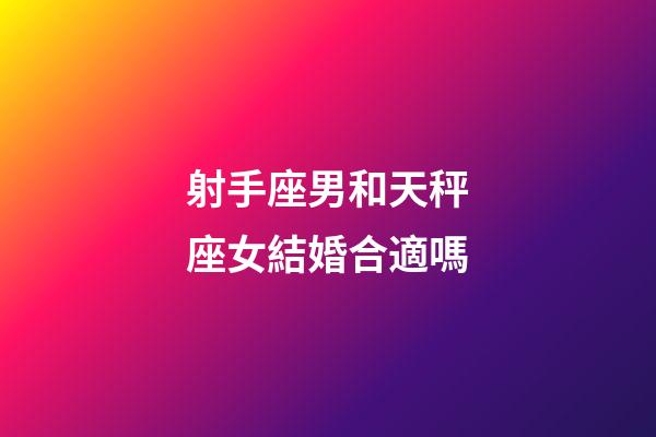 射手座男和天秤座女結婚合適嗎-第1張-星座運勢-玄機派