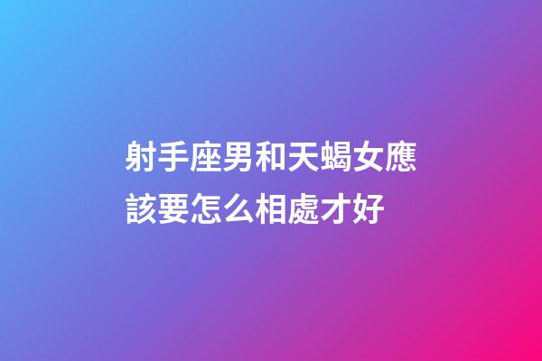 射手座男和天蝎女應該要怎么相處才好-第1張-星座運勢-玄機派