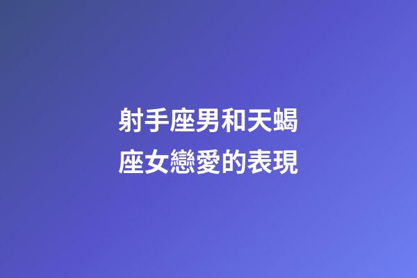 射手座男和天蝎座女戀愛的表現-第1張-星座運勢-玄機派