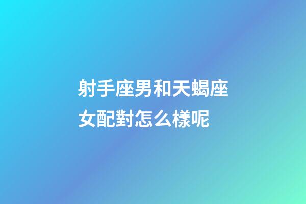 射手座男和天蝎座女配對怎么樣呢-第1張-星座運勢-玄機(jī)派