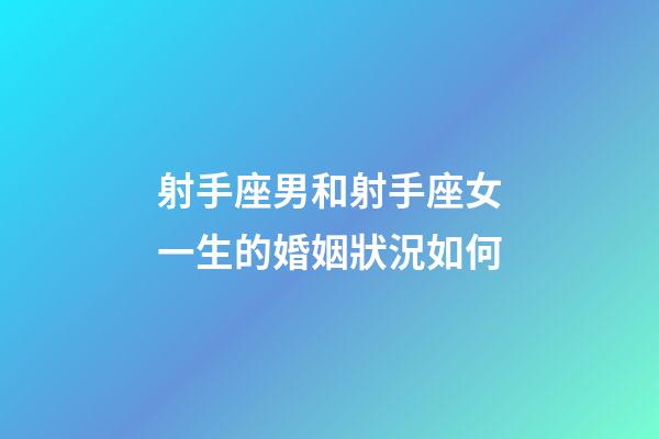 射手座男和射手座女一生的婚姻狀況如何-第1張-星座運勢-玄機派