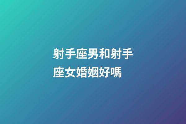 射手座男和射手座女婚姻好嗎-第1張-星座運勢-玄機派