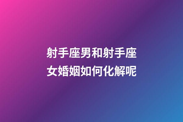 射手座男和射手座女婚姻如何化解呢-第1張-星座運(yùn)勢(shì)-玄機(jī)派