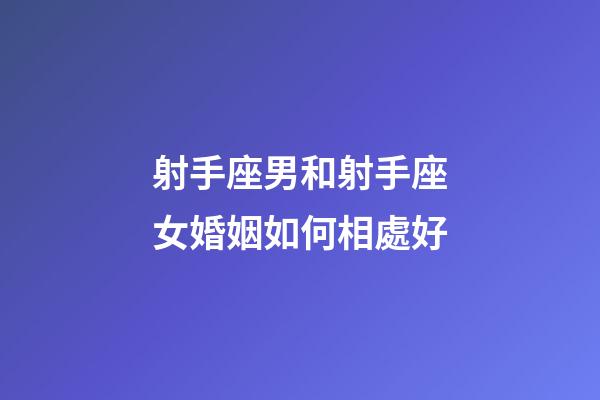 射手座男和射手座女婚姻如何相處好-第1張-星座運勢-玄機派