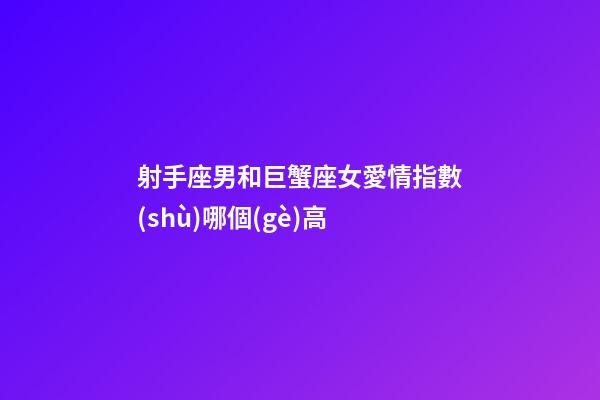 射手座男和巨蟹座女愛情指數(shù)哪個(gè)高-第1張-星座運(yùn)勢-玄機(jī)派