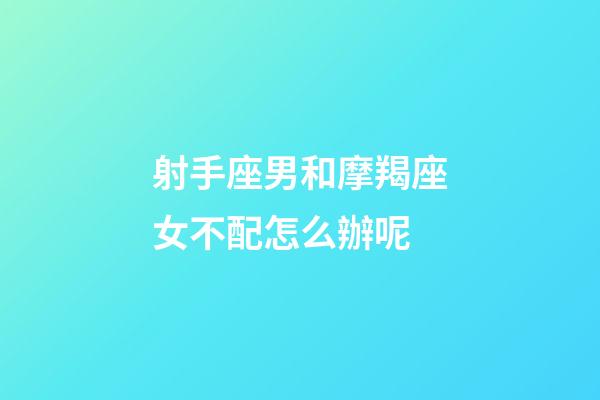 射手座男和摩羯座女不配怎么辦呢-第1張-星座運勢-玄機派