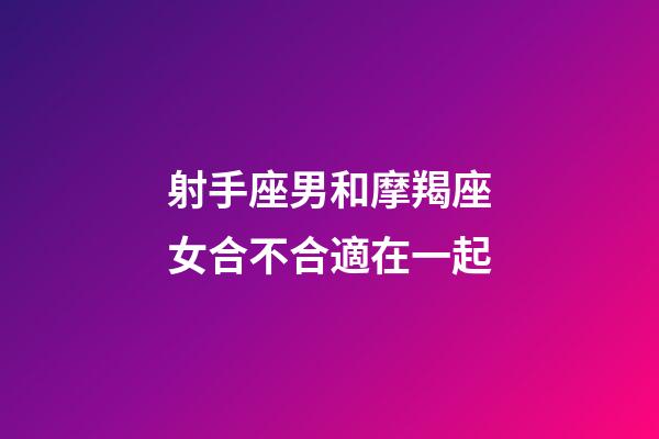 射手座男和摩羯座女合不合適在一起-第1張-星座運勢-玄機派