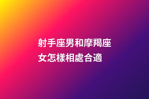 射手座男和摩羯座女怎樣相處合適-第1張-星座運勢-玄機派