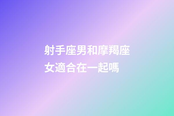 射手座男和摩羯座女適合在一起嗎-第1張-星座運勢-玄機派