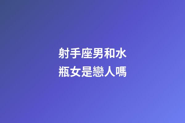 射手座男和水瓶女是戀人嗎-第1張-星座運勢-玄機派