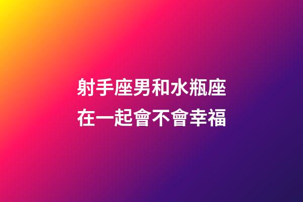 射手座男和水瓶座在一起會不會幸福-第1張-星座運勢-玄機派