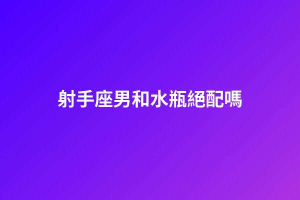 射手座男和水瓶絕配嗎-第1張-星座運勢-玄機派