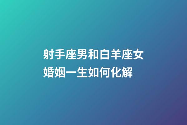 射手座男和白羊座女婚姻一生如何化解-第1張-星座運勢-玄機派