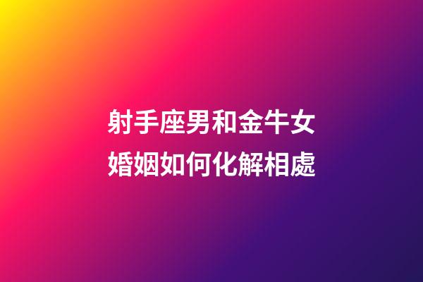 射手座男和金牛女婚姻如何化解相處-第1張-星座運勢-玄機派
