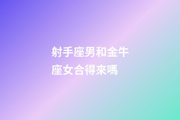 射手座男和金牛座女合得來嗎-第1張-星座運勢-玄機派