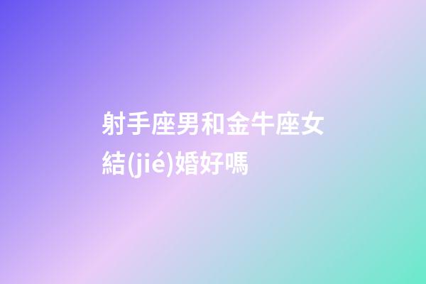 射手座男和金牛座女結(jié)婚好嗎-第1張-星座運勢-玄機派