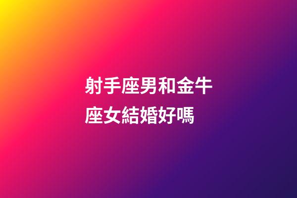 射手座男和金牛座女結婚好嗎-第1張-星座運勢-玄機派