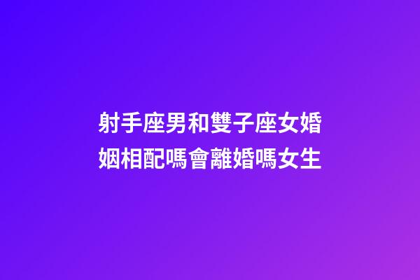 射手座男和雙子座女婚姻相配嗎會離婚嗎女生-第1張-星座運勢-玄機派