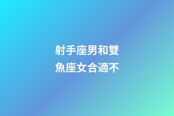 射手座男和雙魚座女合適不-第1張-星座運勢-玄機派
