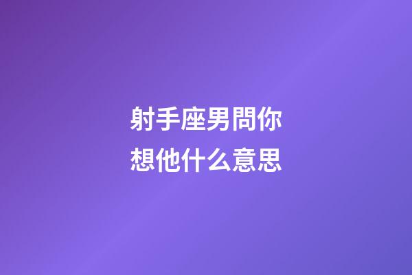射手座男問你想他什么意思-第1張-星座運勢-玄機派