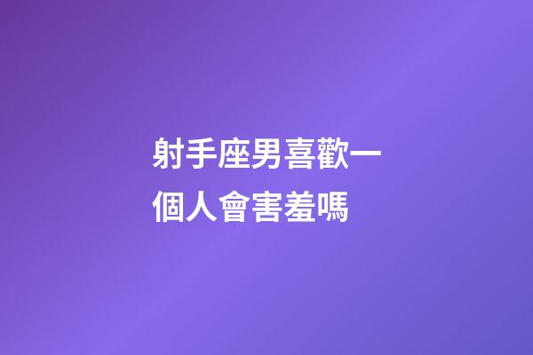 射手座男喜歡一個人會害羞嗎-第1張-星座運勢-玄機派