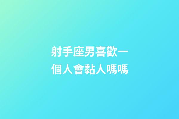 射手座男喜歡一個人會黏人嗎嗎-第1張-星座運勢-玄機派