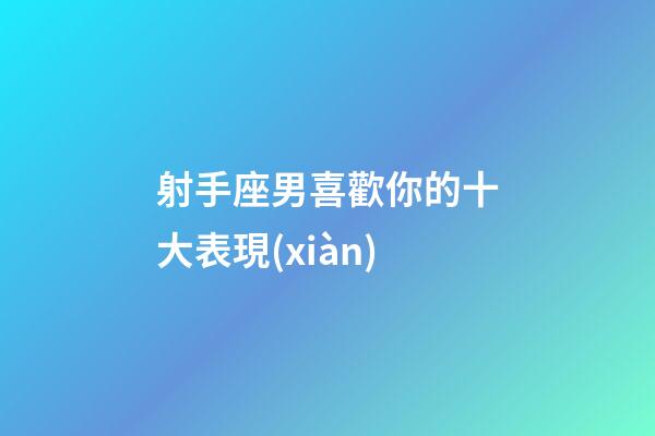 射手座男喜歡你的十大表現(xiàn)-第1張-星座運勢-玄機派