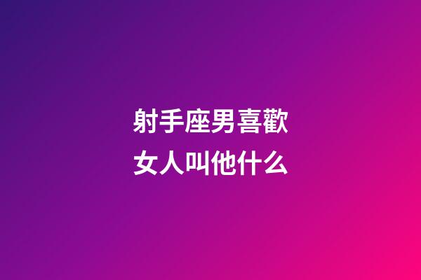 射手座男喜歡女人叫他什么-第1張-星座運勢-玄機派