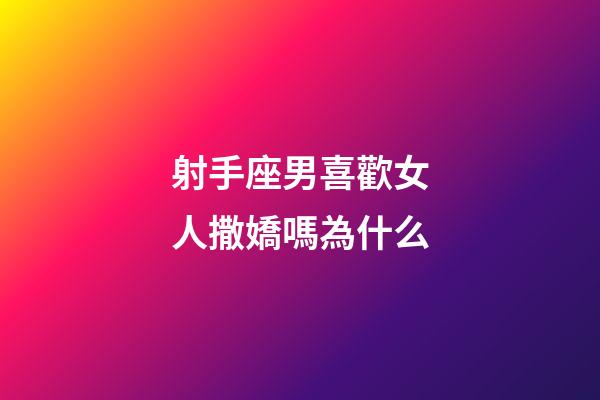 射手座男喜歡女人撒嬌嗎為什么-第1張-星座運勢-玄機派
