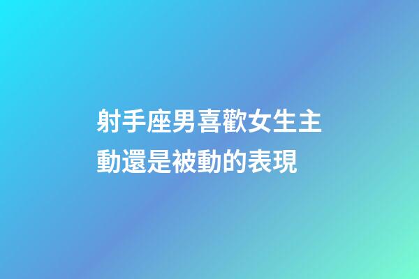 射手座男喜歡女生主動還是被動的表現-第1張-星座運勢-玄機派