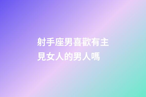 射手座男喜歡有主見女人的男人嗎-第1張-星座運勢-玄機派