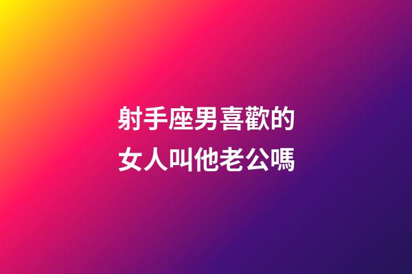 射手座男喜歡的女人叫他老公嗎-第1張-星座運勢-玄機(jī)派