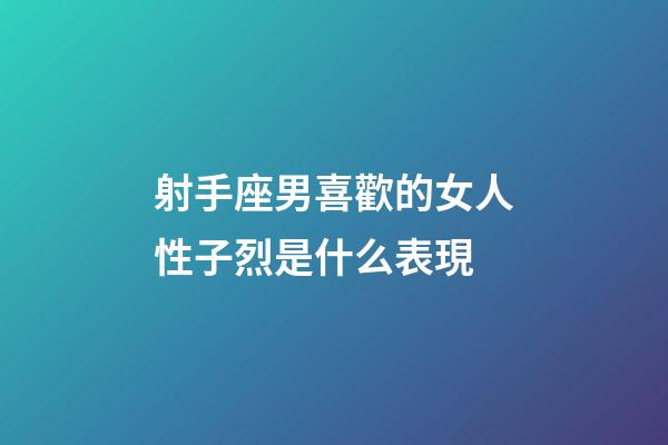 射手座男喜歡的女人性子烈是什么表現-第1張-星座運勢-玄機派