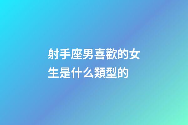 射手座男喜歡的女生是什么類型的-第1張-星座運勢-玄機派