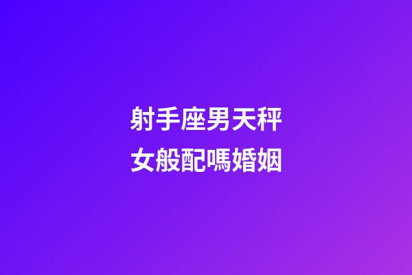 射手座男天秤女般配嗎婚姻-第1張-星座運勢-玄機派