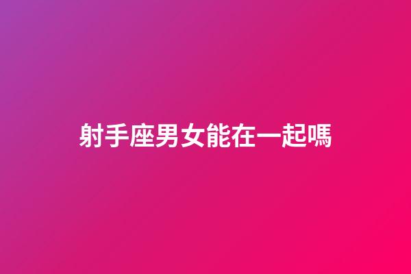 射手座男女能在一起嗎-第1張-星座運勢-玄機派