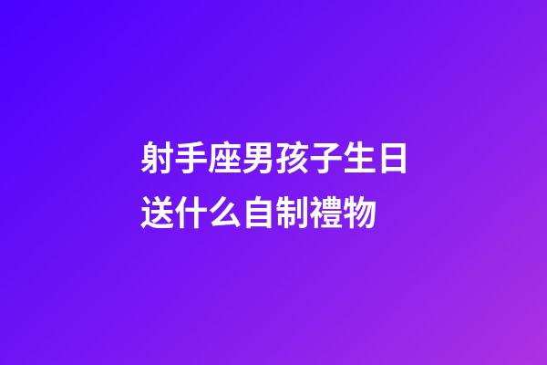 射手座男孩子生日送什么自制禮物-第1張-星座運勢-玄機派
