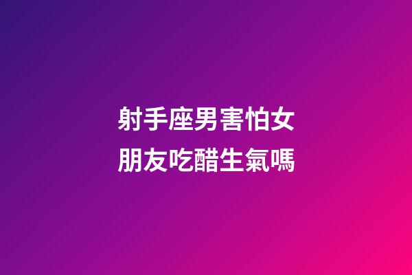 射手座男害怕女朋友吃醋生氣嗎-第1張-星座運勢-玄機派