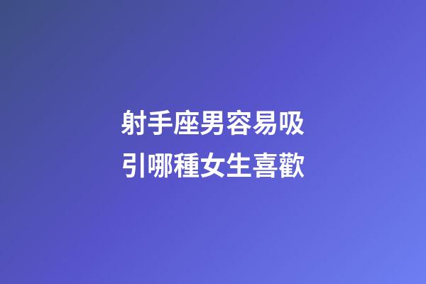 射手座男容易吸引哪種女生喜歡-第1張-星座運勢-玄機派