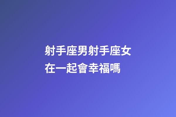 射手座男射手座女在一起會幸福嗎-第1張-星座運勢-玄機派