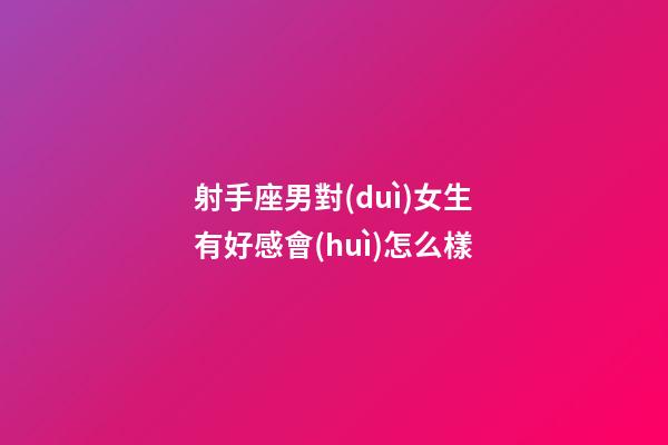 射手座男對(duì)女生有好感會(huì)怎么樣-第1張-星座運(yùn)勢(shì)-玄機(jī)派
