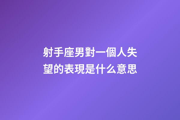 射手座男對一個人失望的表現是什么意思-第1張-星座運勢-玄機派