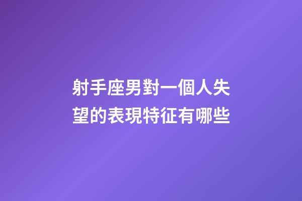 射手座男對一個人失望的表現特征有哪些-第1張-星座運勢-玄機派