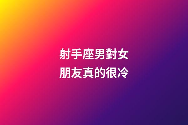 射手座男對女朋友真的很冷-第1張-星座運勢-玄機派