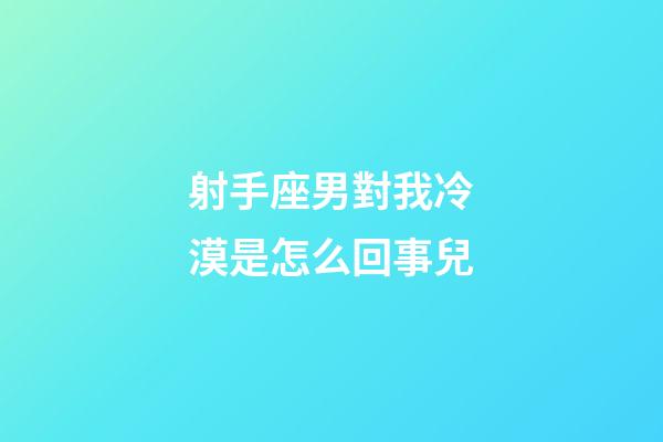 射手座男對我冷漠是怎么回事兒-第1張-星座運勢-玄機派