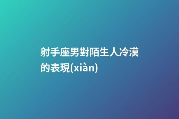 射手座男對陌生人冷漠的表現(xiàn)-第1張-星座運勢-玄機派