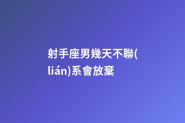 射手座男幾天不聯(lián)系會放棄