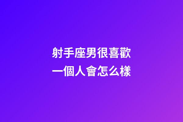 射手座男很喜歡一個人會怎么樣-第1張-星座運勢-玄機派